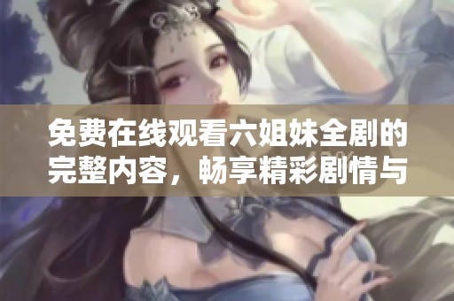 免费在线观看六姐妹全剧的完整内容，畅享精彩剧情与感人瞬间