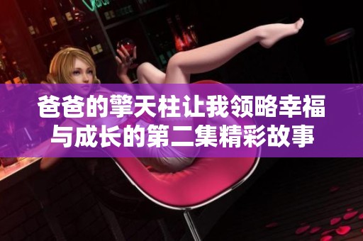 爸爸的擎天柱让我领略幸福与成长的第二集精彩故事
