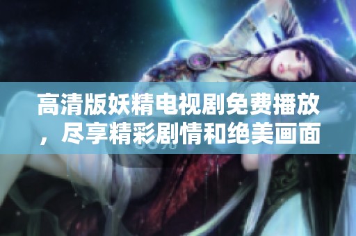 高清版妖精电视剧免费播放，尽享精彩剧情和绝美画面