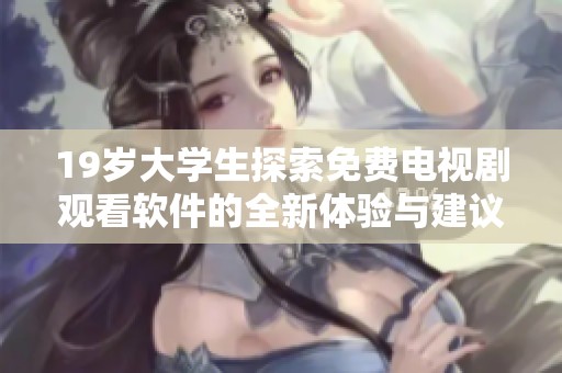 19岁大学生探索免费电视剧观看软件的全新体验与建议