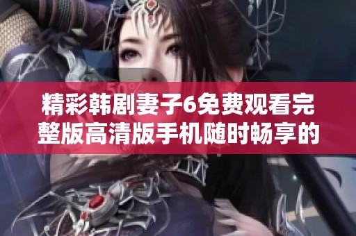 精彩韩剧妻子6免费观看完整版高清版手机随时畅享的全新体验