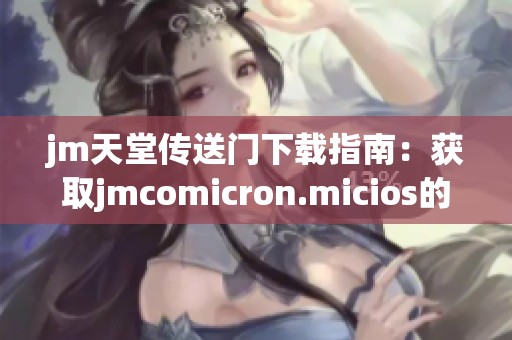 jm天堂传送门下载指南：获取jmcomicron.micios的详细步骤与信息