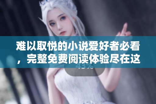 难以取悦的小说爱好者必看，完整免费阅读体验尽在这里