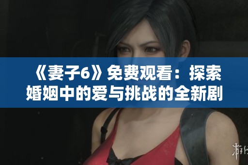 《妻子6》免费观看：探索婚姻中的爱与挑战的全新剧集体验