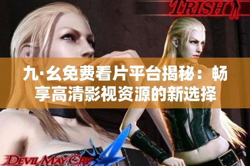 九·幺免费看片平台揭秘：畅享高清影视资源的新选择