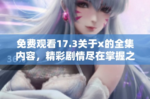 免费观看17.3关于x的全集内容，精彩剧情尽在掌握之中