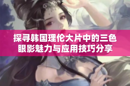 探寻韩国理伦大片中的三色眼影魅力与应用技巧分享