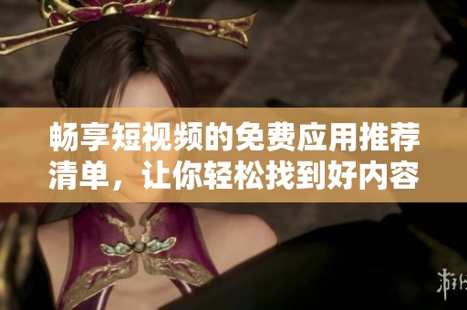 畅享短视频的免费应用推荐清单，让你轻松找到好内容