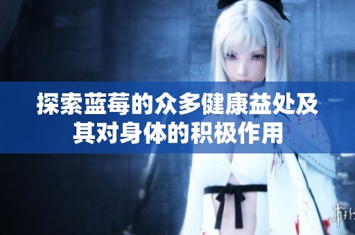 探索蓝莓的众多健康益处及其对身体的积极作用