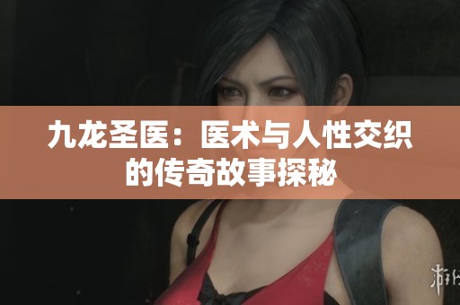 九龙圣医：医术与人性交织的传奇故事探秘