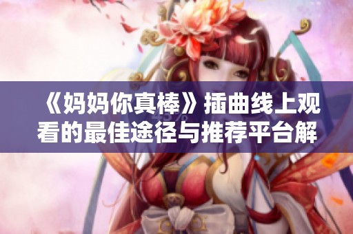 《妈妈你真棒》插曲线上观看的最佳途径与推荐平台解析