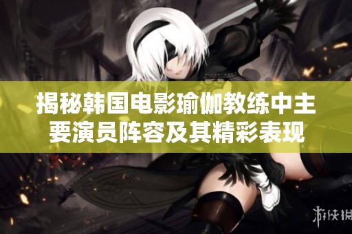 揭秘韩国电影瑜伽教练中主要演员阵容及其精彩表现