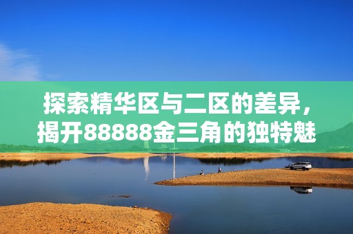 探索精华区与二区的差异，揭开88888金三角的独特魅力