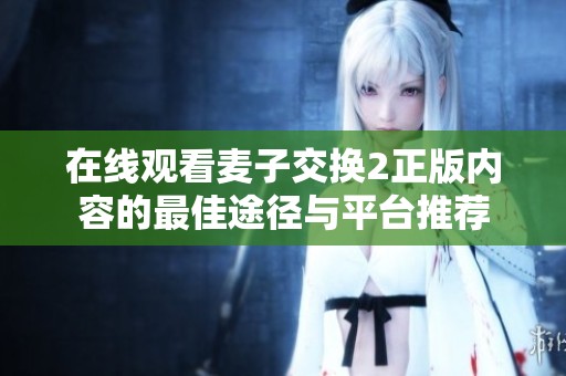 在线观看麦子交换2正版内容的最佳途径与平台推荐