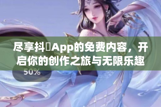 尽享抖抈App的免费内容，开启你的创作之旅与无限乐趣