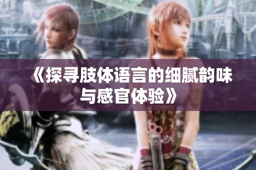 《探寻肢体语言的细腻韵味与感官体验》