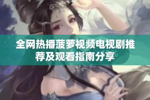 全网热播菠萝视频电视剧推荐及观看指南分享