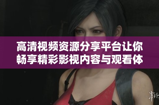 高清视频资源分享平台让你畅享精彩影视内容与观看体验