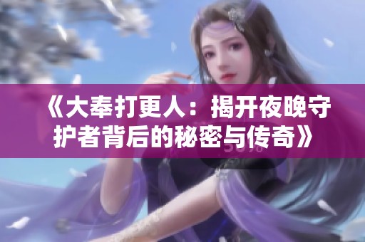 《大奉打更人：揭开夜晚守护者背后的秘密与传奇》