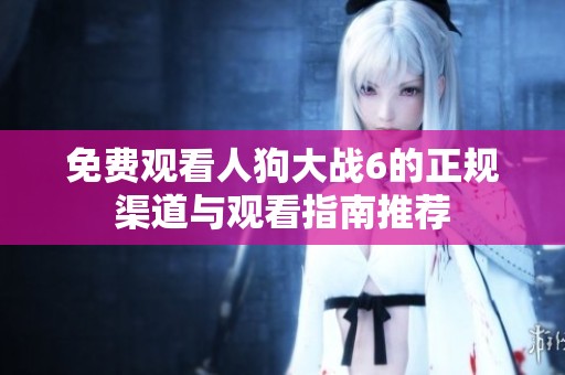 免费观看人狗大战6的正规渠道与观看指南推荐