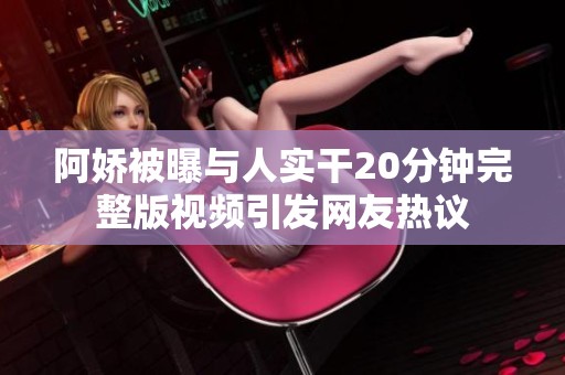 阿娇被曝与人实干20分钟完整版视频引发网友热议