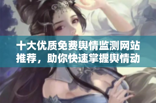 十大优质免费舆情监测网站推荐，助你快速掌握舆情动态