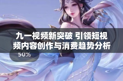 九一视频新突破 引领短视频内容创作与消费趋势分析
