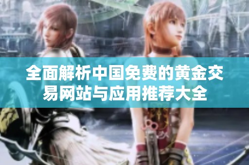 全面解析中国免费的黄金交易网站与应用推荐大全