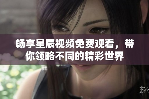 畅享星辰视频免费观看，带你领略不同的精彩世界