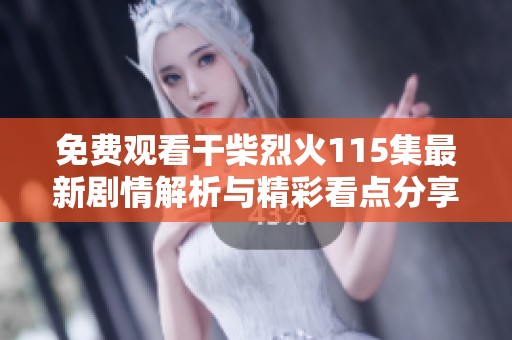 免费观看干柴烈火115集最新剧情解析与精彩看点分享