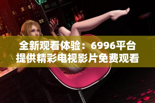 全新观看体验：6996平台提供精彩电视影片免费观看服务