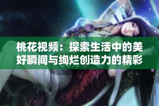 桃花视频：探索生活中的美好瞬间与绚烂创造力的精彩之旅