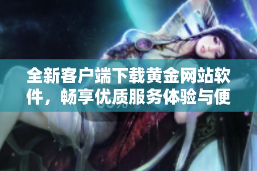 全新客户端下载黄金网站软件，畅享优质服务体验与便捷功能