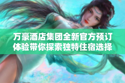 万豪酒店集团全新官方预订体验带你探索独特住宿选择