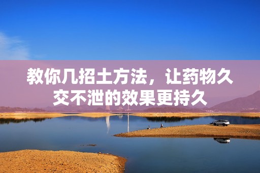 教你几招土方法，让药物久交不泄的效果更持久