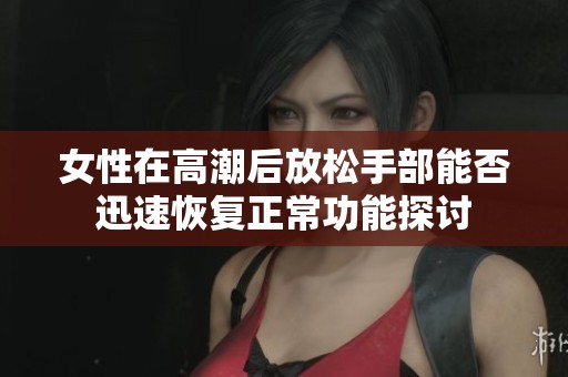 女性在高潮后放松手部能否迅速恢复正常功能探讨