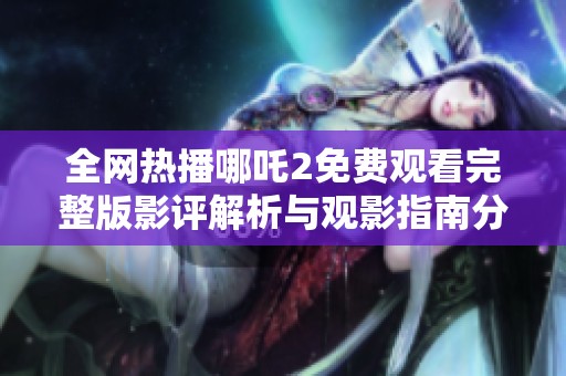 全网热播哪吒2免费观看完整版影评解析与观影指南分享