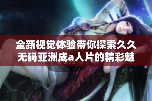 全新视觉体验带你探索久久无码亚洲成a人片的精彩魅力与故事情节