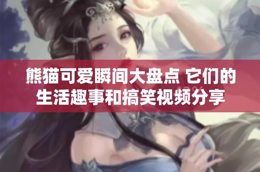 熊猫可爱瞬间大盘点 它们的生活趣事和搞笑视频分享