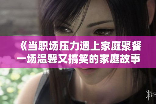 《当职场压力遇上家庭聚餐一场温馨又搞笑的家庭故事》