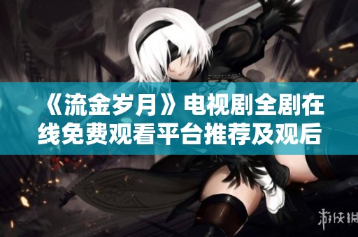 《流金岁月》电视剧全剧在线免费观看平台推荐及观后感分享