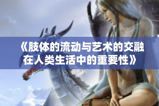 《肢体的流动与艺术的交融在人类生活中的重要性》