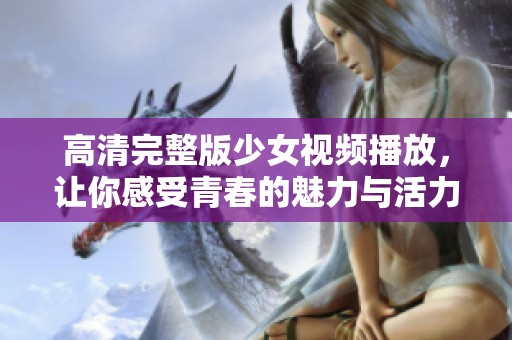 高清完整版少女视频播放，让你感受青春的魅力与活力