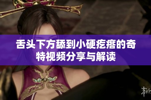 舌头下方舔到小硬疙瘩的奇特视频分享与解读