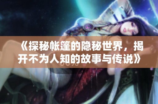 《探秘帐篷的隐秘世界，揭开不为人知的故事与传说》