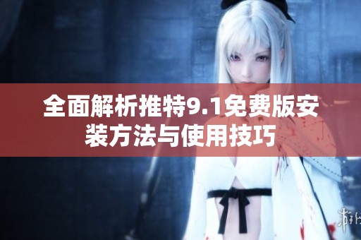 全面解析推特9.1免费版安装方法与使用技巧