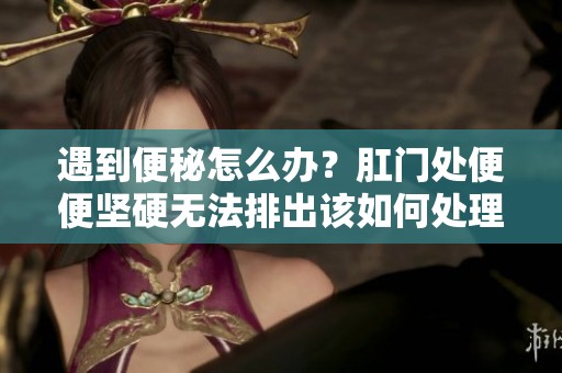 遇到便秘怎么办？肛门处便便坚硬无法排出该如何处理