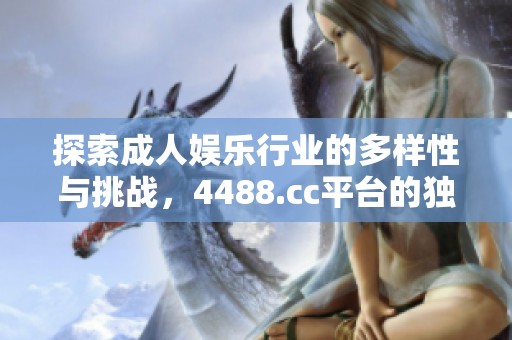 探索成人娱乐行业的多样性与挑战，4488.cc平台的独特之处