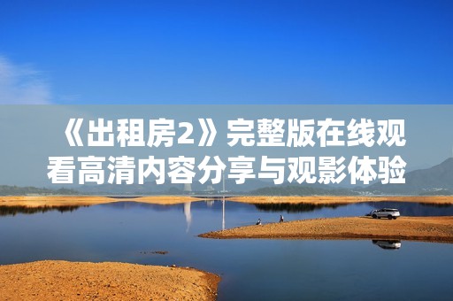 《出租房2》完整版在线观看高清内容分享与观影体验解析