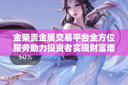 金荣贵金属交易平台全方位服务助力投资者实现财富增值